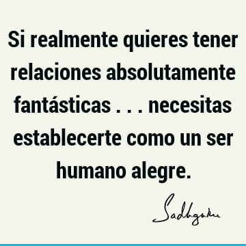 Si realmente quieres tener relaciones absolutamente fantásticas ... necesitas establecerte como un ser humano