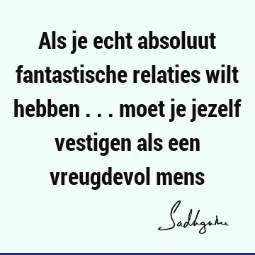 Als je echt absoluut fantastische relaties wilt hebben ... moet je jezelf vestigen als een vreugdevol