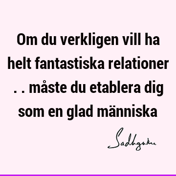 Om du verkligen vill ha helt fantastiska relationer .. måste du etablera dig som en glad mä