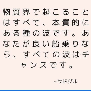 物質界で起こることはすべて、本質的にある種の波です。 あなたが良い船乗りなら、すべての波はチャンスです。