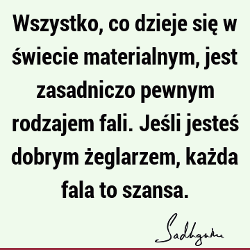 Wszystko, co dzieje się w świecie materialnym, jest zasadniczo pewnym rodzajem fali. Jeśli jesteś dobrym żeglarzem, każda fala to