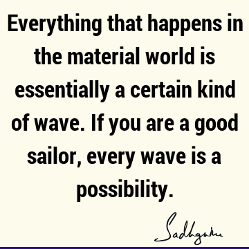 Everything that happens in the material world is essentially a certain kind of wave. If you are a good sailor, every wave is a