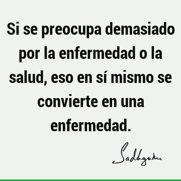 Si se preocupa demasiado por la enfermedad o la salud, eso en sí mismo se convierte en una