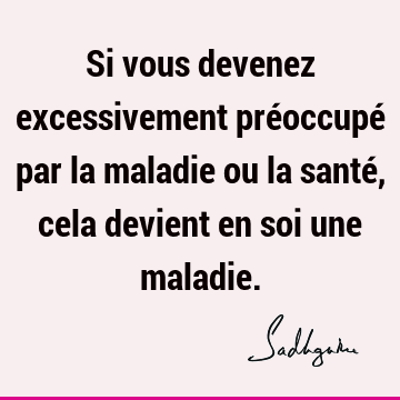 Si vous devenez excessivement préoccupé par la maladie ou la santé, cela devient en soi une