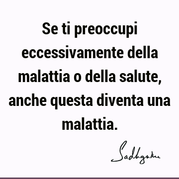 Se ti preoccupi eccessivamente della malattia o della salute, anche questa diventa una