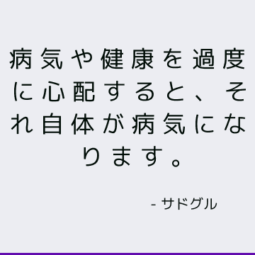 病気や健康を過度に心配すると、それ自体が病気になります。