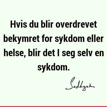 Hvis du blir overdrevet bekymret for sykdom eller helse, blir det i seg selv en