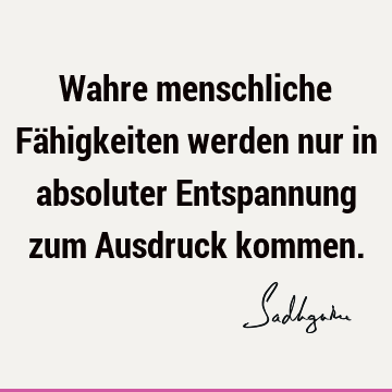 Wahre menschliche Fähigkeiten werden nur in absoluter Entspannung zum Ausdruck