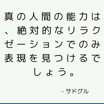 真の人間の能力は、絶対的なリラクゼーションでのみ表現を見つけるでしょう。