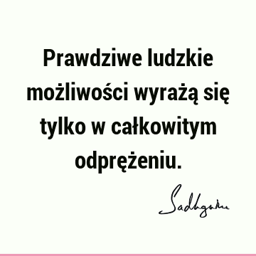 Prawdziwe ludzkie możliwości wyrażą się tylko w całkowitym odpręż