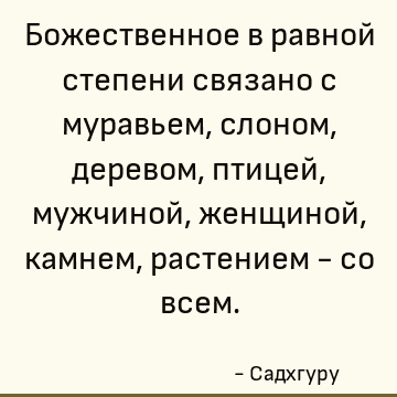 Божественное в равной степени связано с муравьем, слоном, деревом, птицей, мужчиной, женщиной, камнем, растением - со всем