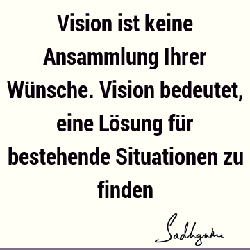 Vision ist keine Ansammlung Ihrer Wünsche. Vision bedeutet, eine Lösung für bestehende Situationen zu