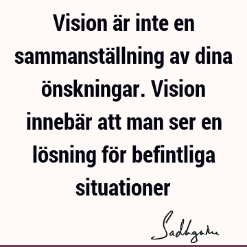 Vision är inte en sammanställning av dina önskningar. Vision innebär att man ser en lösning för befintliga