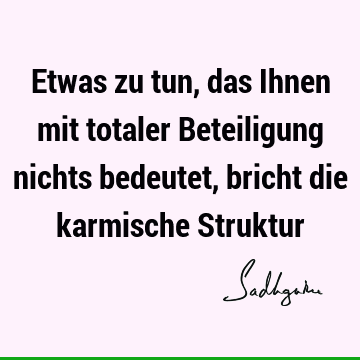 Etwas zu tun, das Ihnen mit totaler Beteiligung nichts bedeutet, bricht die karmische S