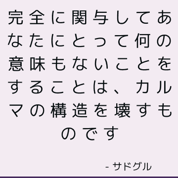 完全に関与してあなたにとって何の意味もないことをすることは、カルマの構造を壊すものです