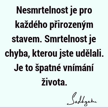 Nesmrtelnost je pro každého přirozeným stavem. Smrtelnost je chyba, kterou jste udělali. Je to špatné vnímání ž