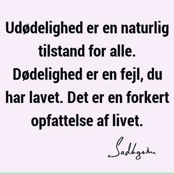 Udødelighed er en naturlig tilstand for alle. Dødelighed er en fejl, du har lavet. Det er en forkert opfattelse af