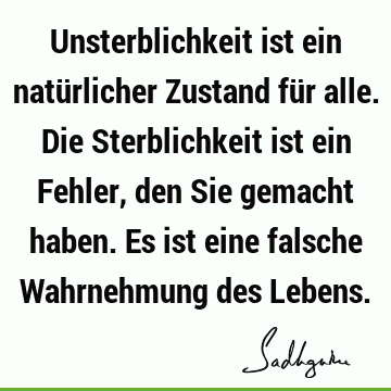 Unsterblichkeit ist ein natürlicher Zustand für alle. Die Sterblichkeit ist ein Fehler, den Sie gemacht haben. Es ist eine falsche Wahrnehmung des L