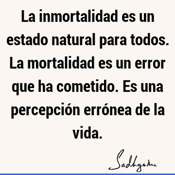 La inmortalidad es un estado natural para todos. La mortalidad es un error que ha cometido. Es una percepción errónea de la