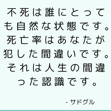 不死は誰にとっても自然な状態です。 死亡率はあなたが犯した間違いです。 それは人生の間違った認識です。