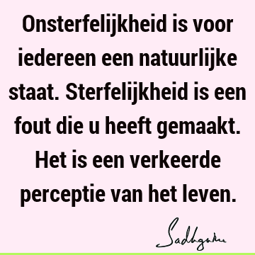 Onsterfelijkheid is voor iedereen een natuurlijke staat. Sterfelijkheid is een fout die u heeft gemaakt. Het is een verkeerde perceptie van het