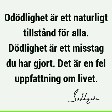 Odödlighet är ett naturligt tillstånd för alla. Dödlighet är ett misstag du har gjort. Det är en fel uppfattning om