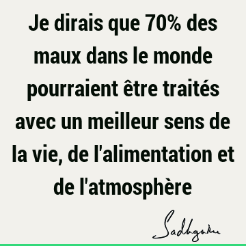 Je Dirais Que 70 Des Maux Dans Le Monde Pourraient Etre Traites Avec Un Meilleur Sens De La Vie De L Alimentation Et De L Atmosphere Sadhguru