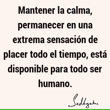 Mantener la calma, permanecer en una extrema sensación de placer todo el tiempo, está disponible para todo ser