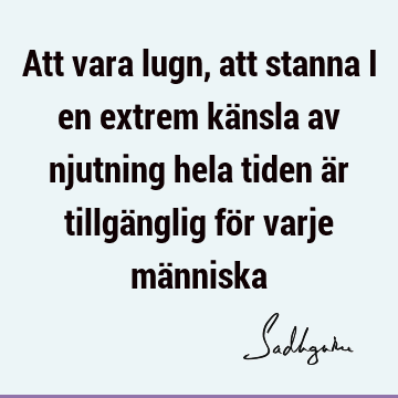 Att vara lugn, att stanna i en extrem känsla av njutning hela tiden är tillgänglig för varje mä