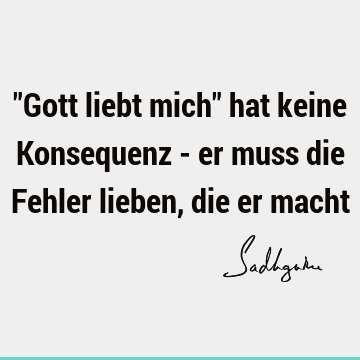 "Gott liebt mich" hat keine Konsequenz - er muss die Fehler lieben, die er