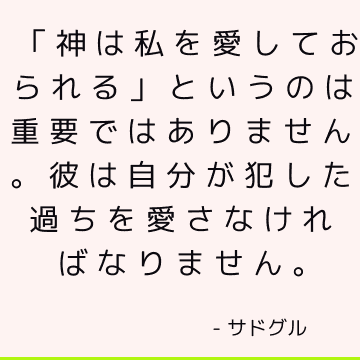 「神は私を愛しておられる」というのは重要ではありません。彼は自分が犯した過ちを愛さなければなりません。