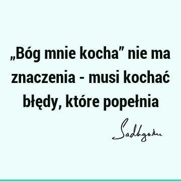 „Bóg mnie kocha” nie ma znaczenia - musi kochać błędy, które popeł