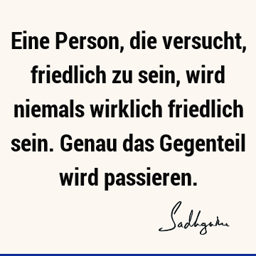 Eine Person, die versucht, friedlich zu sein, wird niemals wirklich friedlich sein. Genau das Gegenteil wird