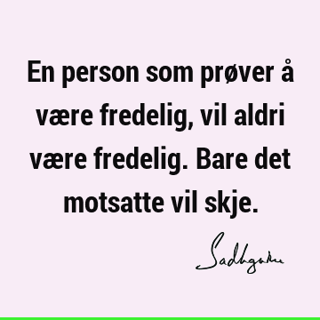 En person som prøver å være fredelig, vil aldri være fredelig. Bare det motsatte vil