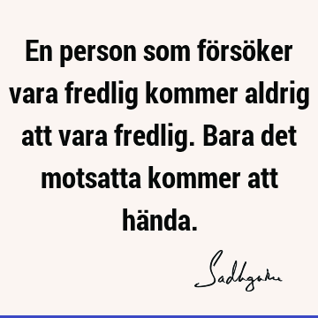 En person som försöker vara fredlig kommer aldrig att vara fredlig. Bara det motsatta kommer att hä