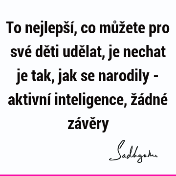 To nejlepší, co můžete pro své děti udělat, je nechat je tak, jak se narodily - aktivní inteligence, žádné závě