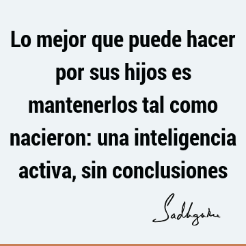 Lo mejor que puede hacer por sus hijos es mantenerlos tal como nacieron: una inteligencia activa, sin