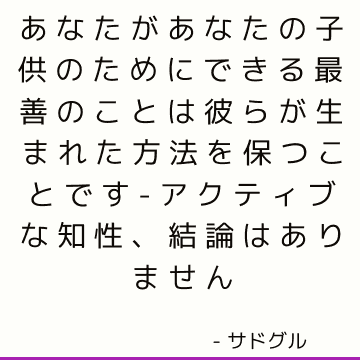 あなたがあなたの子供のためにできる最善のことは彼らが生まれた方法を保つことです-アクティブな知性、結論はありません