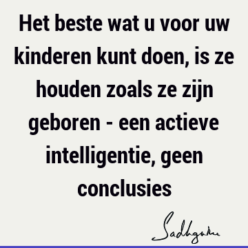 Het beste wat u voor uw kinderen kunt doen, is ze houden zoals ze zijn geboren - een actieve intelligentie, geen