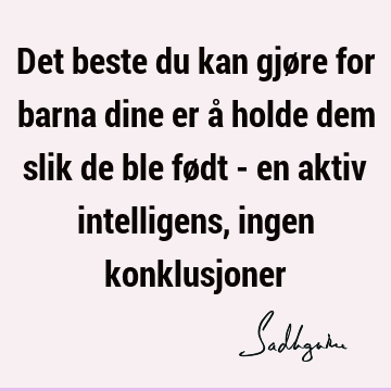 Det beste du kan gjøre for barna dine er å holde dem slik de ble født - en aktiv intelligens, ingen