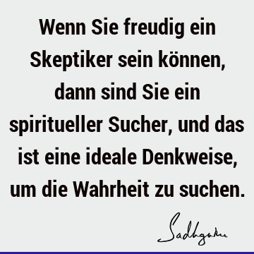 Wenn Sie freudig ein Skeptiker sein können, dann sind Sie ein spiritueller Sucher, und das ist eine ideale Denkweise, um die Wahrheit zu