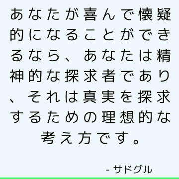 あなたが喜んで懐疑的になることができるなら、あなたは精神的な探求者であり、それは真実を探求するための理想的な考え方です。