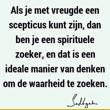 Als je met vreugde een scepticus kunt zijn, dan ben je een spirituele zoeker, en dat is een ideale manier van denken om de waarheid te