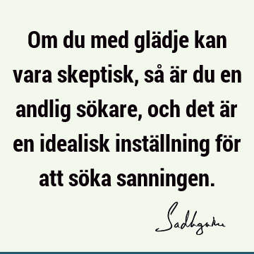 Om du med glädje kan vara skeptisk, så är du en andlig sökare, och det är en idealisk inställning för att söka