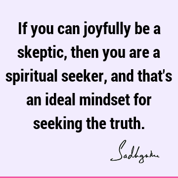 If you can joyfully be a skeptic, then you are a spiritual seeker, and that