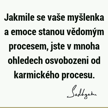 Jakmile se vaše myšlenka a emoce stanou vědomým procesem, jste v mnoha ohledech osvobozeni od karmického