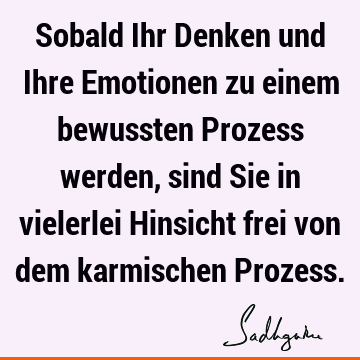 Sobald Ihr Denken und Ihre Emotionen zu einem bewussten Prozess werden, sind Sie in vielerlei Hinsicht frei von dem karmischen P