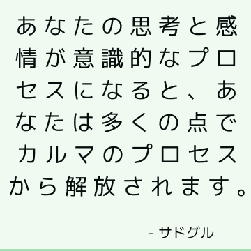 あなたの思考と感情が意識的なプロセスになると、あなたは多くの点でカルマのプロセスから解放されます。