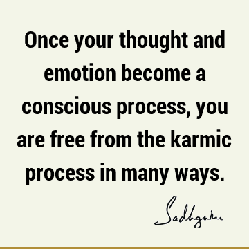 Once your thought and emotion become a conscious process, you are free from the karmic process in many
