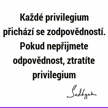 Každé privilegium přichází se zodpovědností. Pokud nepřijmete odpovědnost, ztratíte